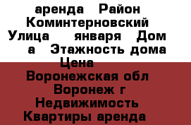 аренда › Район ­ Коминтерновский › Улица ­ 9 января › Дом ­ 304 а › Этажность дома ­ 10 › Цена ­ 11 000 - Воронежская обл., Воронеж г. Недвижимость » Квартиры аренда   